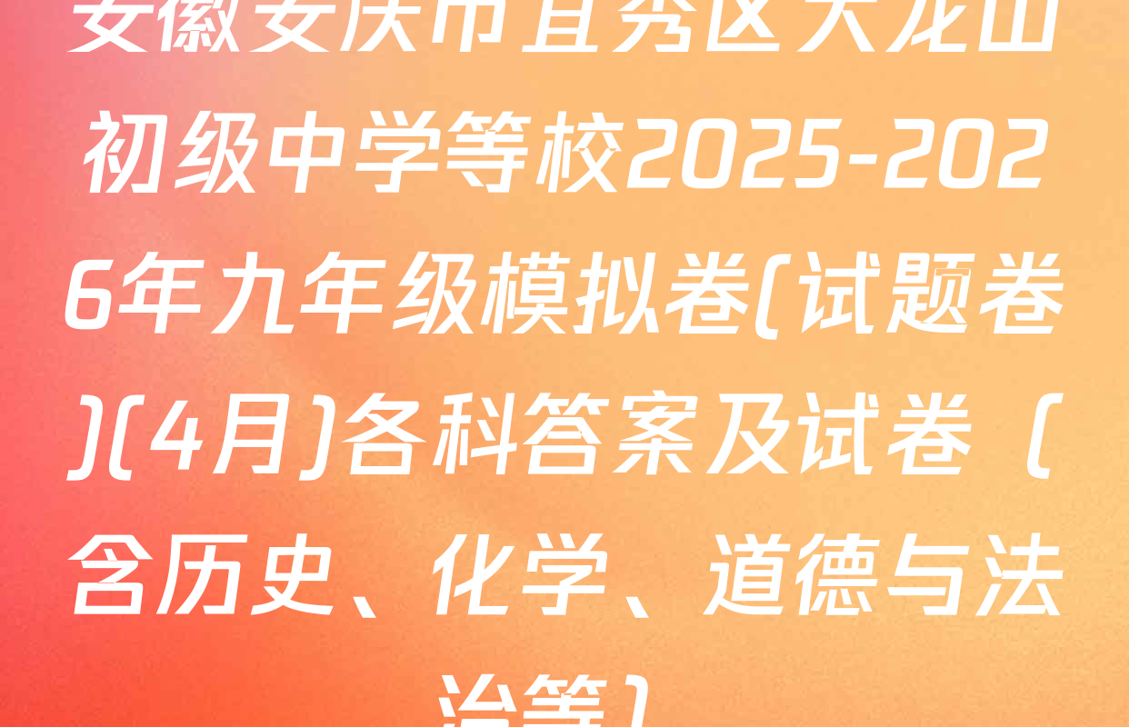 安徽安庆市宜秀区大龙山初级中学等校2025-2026年九年级模拟卷(试题卷)(4月)各科答案及试卷（含历史、化学、道德与法治等）
