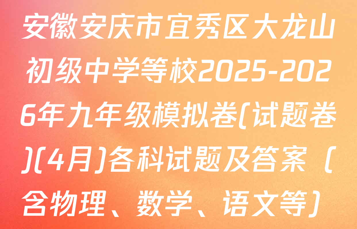 安徽安庆市宜秀区大龙山初级中学等校2025-2026年九年级模拟卷(试题卷)(4月)各科试题及答案（含物理、数学、语文等）