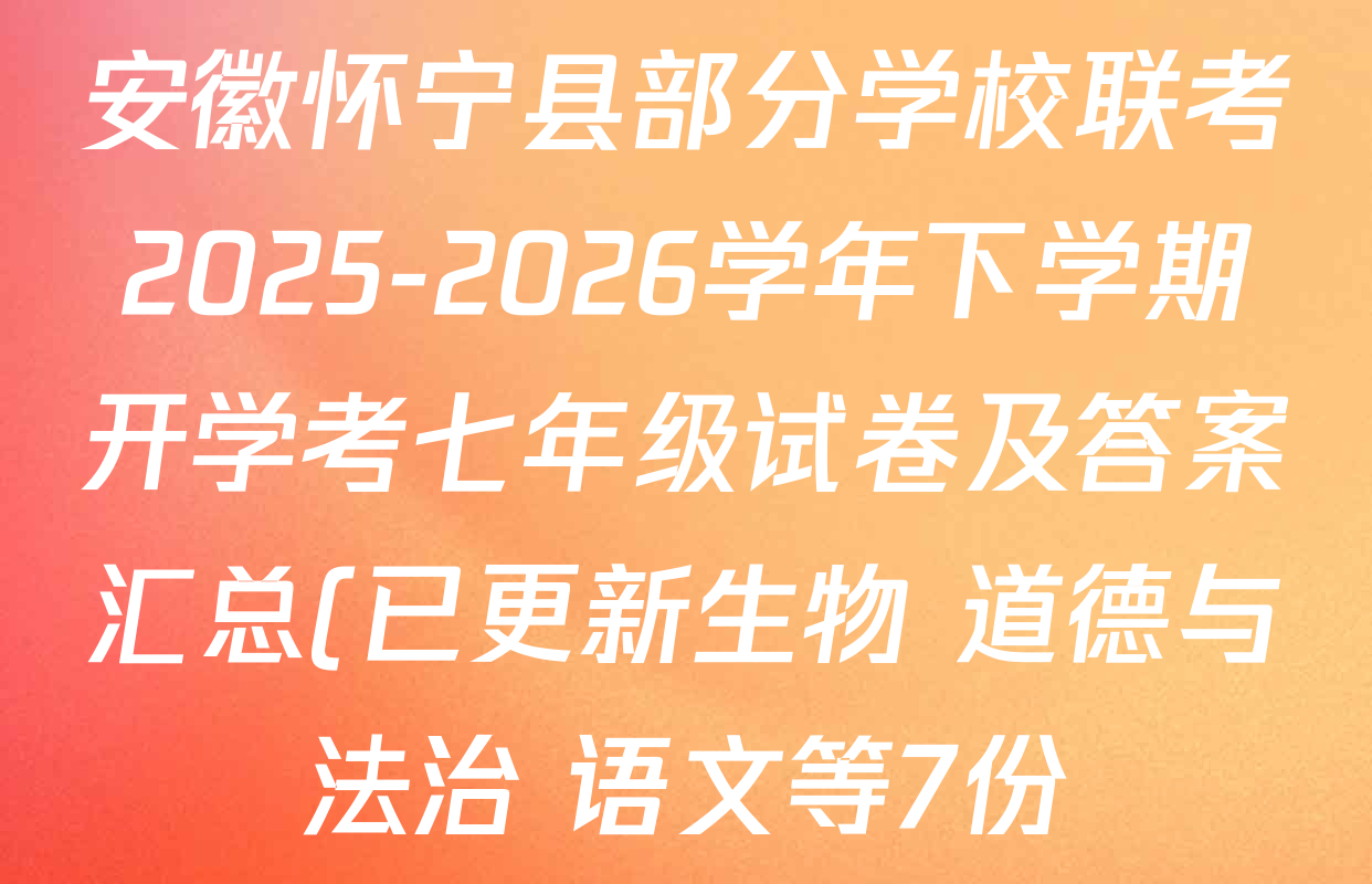安徽怀宁县部分学校联考2025-2026学年下学期开学考七年级试卷及答案汇总(已更新生物 道德与法治 语文等7份) 安徽怀宁县部分学校联考2025-2026学年下学期开学考七年级试卷及答案汇总(已更新生物 道德与法治 语文等7份)