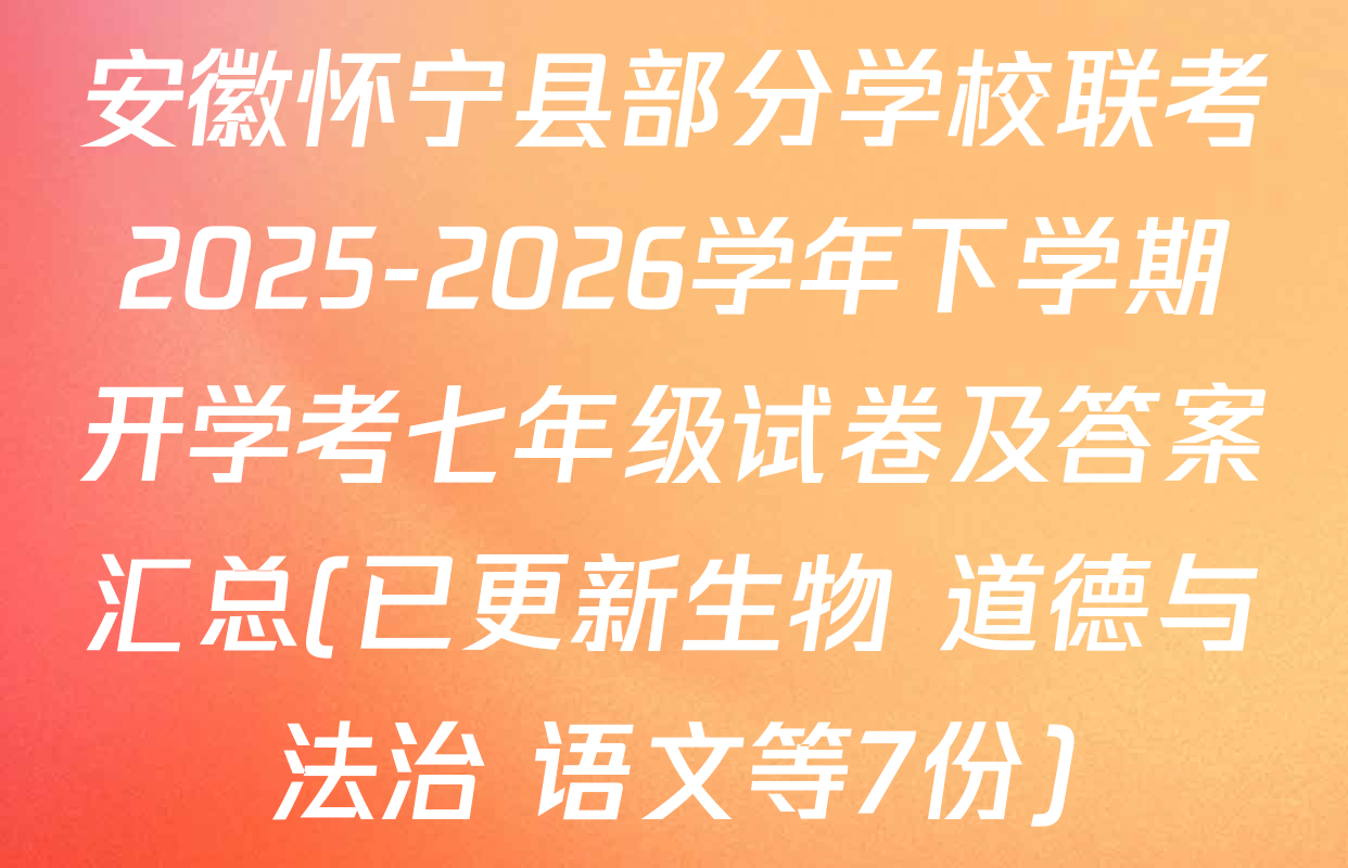 安徽怀宁县部分学校联考2025-2026学年下学期开学考七年级试卷及答案汇总(已更新生物 道德与法治 语文等7份)