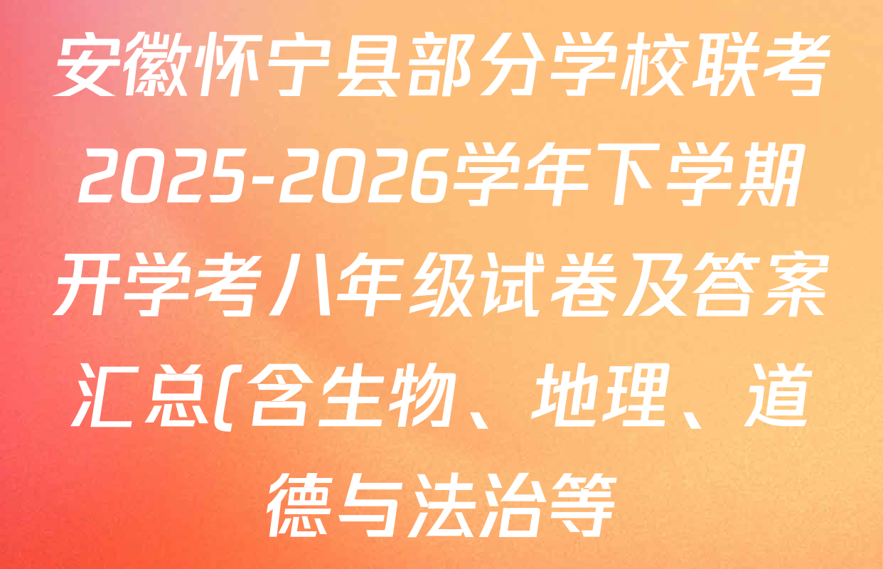 安徽怀宁县部分学校联考2025-2026学年下学期开学考八年级试卷及答案汇总(含生物、地理、道德与法治等)