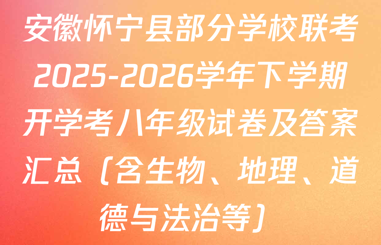 安徽怀宁县部分学校联考2025-2026学年下学期开学考八年级试卷及答案汇总（含生物、地理、道德与法治等）