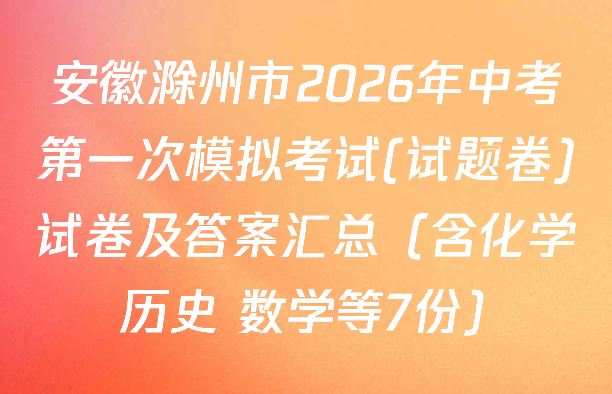 安徽滁州市2026年中考第一次模拟考试(试题卷)试卷及答案汇总（含化学 历史 数学等7份）
