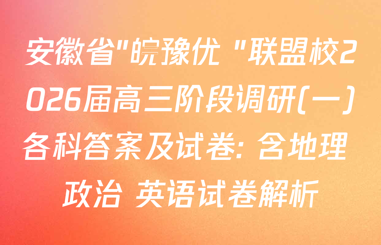 安徽省"皖豫优+"联盟校2026届高三阶段调研(一)各科答案及试卷: 含地理 政治 英语试卷解析