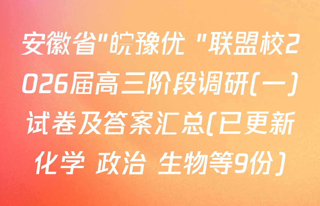 安徽省"皖豫优+"联盟校2026届高三阶段调研(一)试卷及答案汇总(已更新化学 政治 生物等9份)