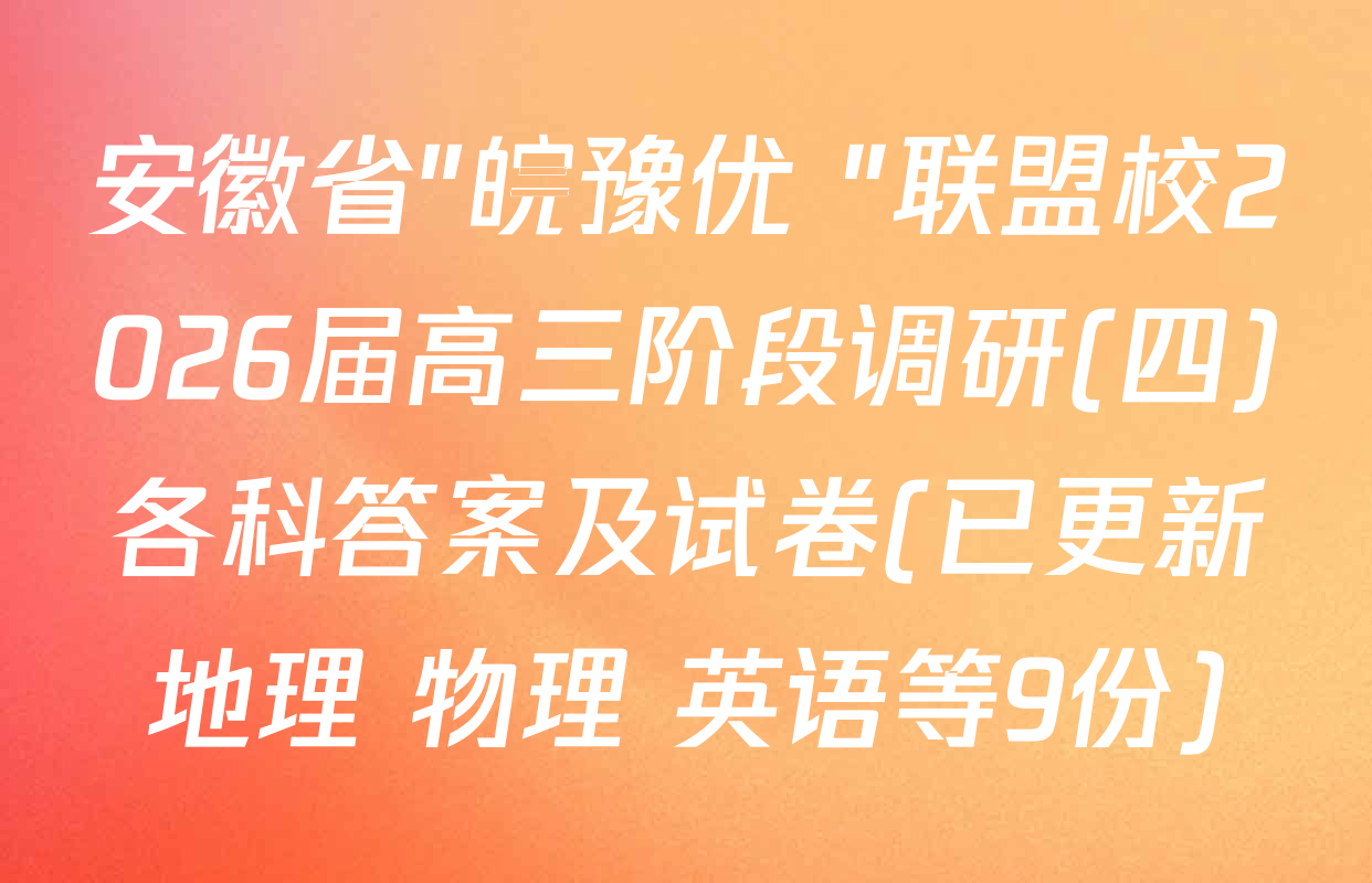 安徽省"皖豫优+"联盟校2026届高三阶段调研(四)各科答案及试卷(已更新地理 物理 英语等9份)