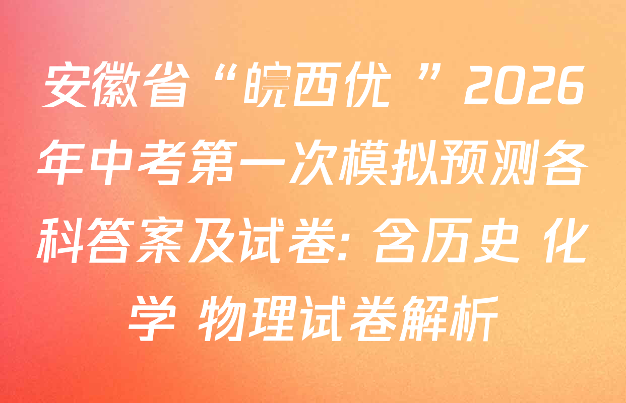 安徽省“皖西优+”2026年中考第一次模拟预测各科答案及试卷: 含历史 化学 物理试卷解析