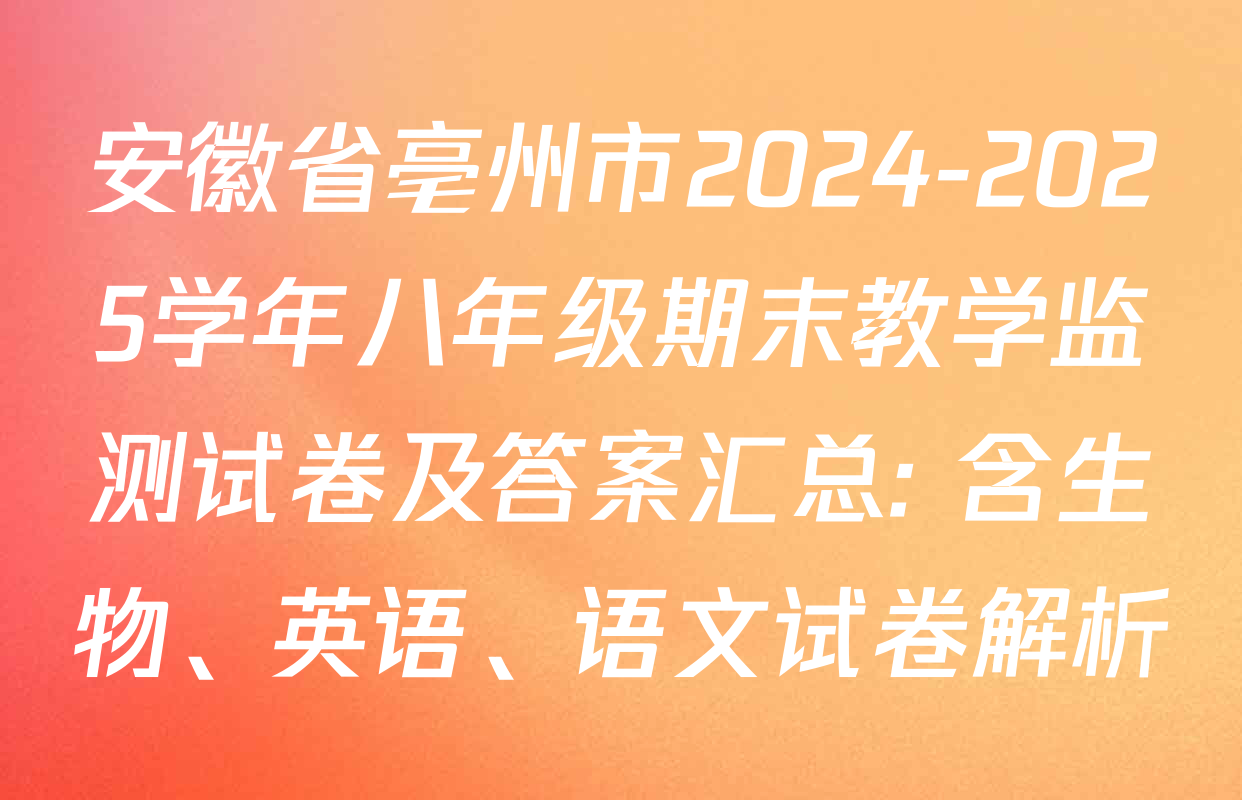 安徽省亳州市2024-2025学年八年级期末教学监测试卷及答案汇总: 含生物、英语、语文试卷解析