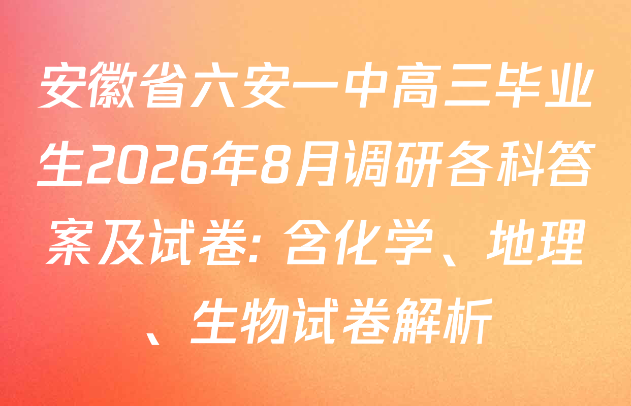 安徽省六安一中高三毕业生2026年8月调研各科答案及试卷: 含化学、地理、生物试卷解析