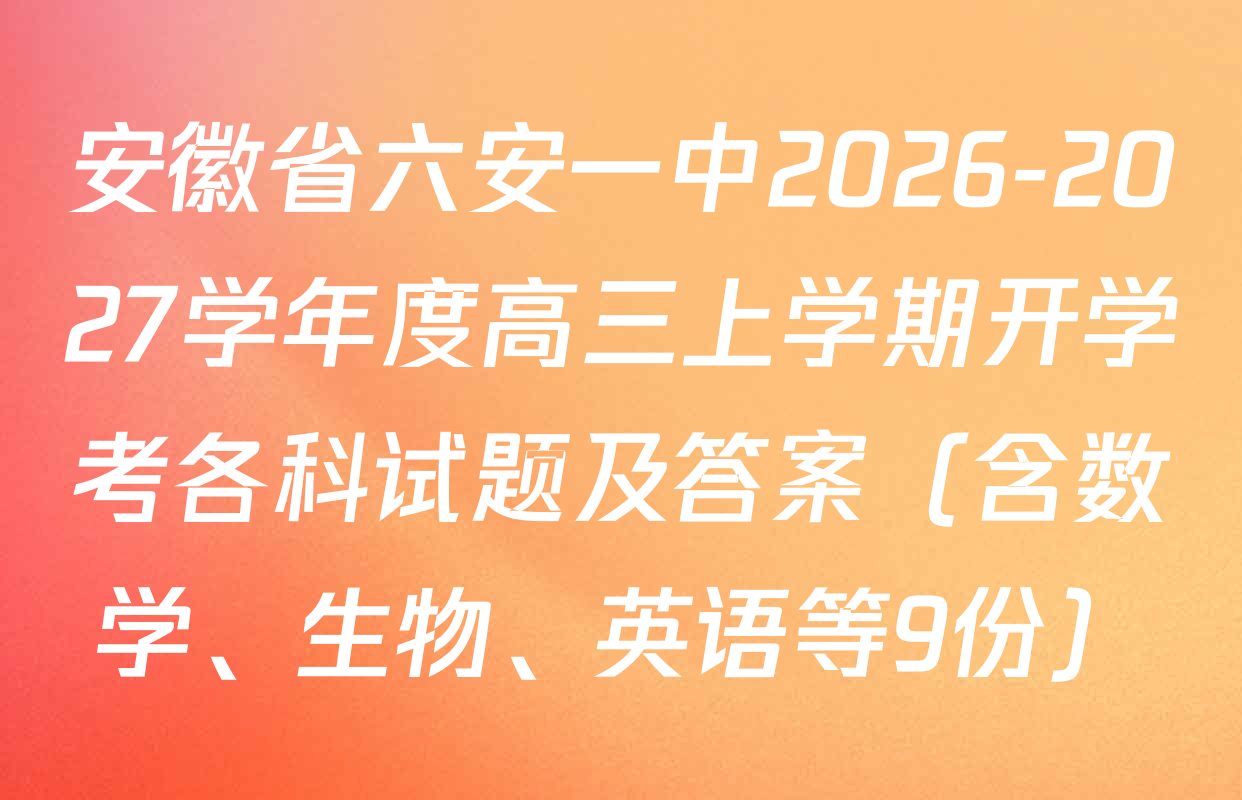 安徽省六安一中2026-2027学年度高三上学期开学考各科试题及答案（含数学、生物、英语等9份）