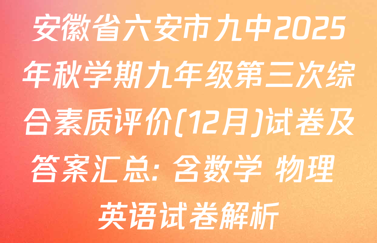 安徽省六安市九中2025年秋学期九年级第三次综合素质评价(12月)试卷及答案汇总: 含数学 物理 英语试卷解析