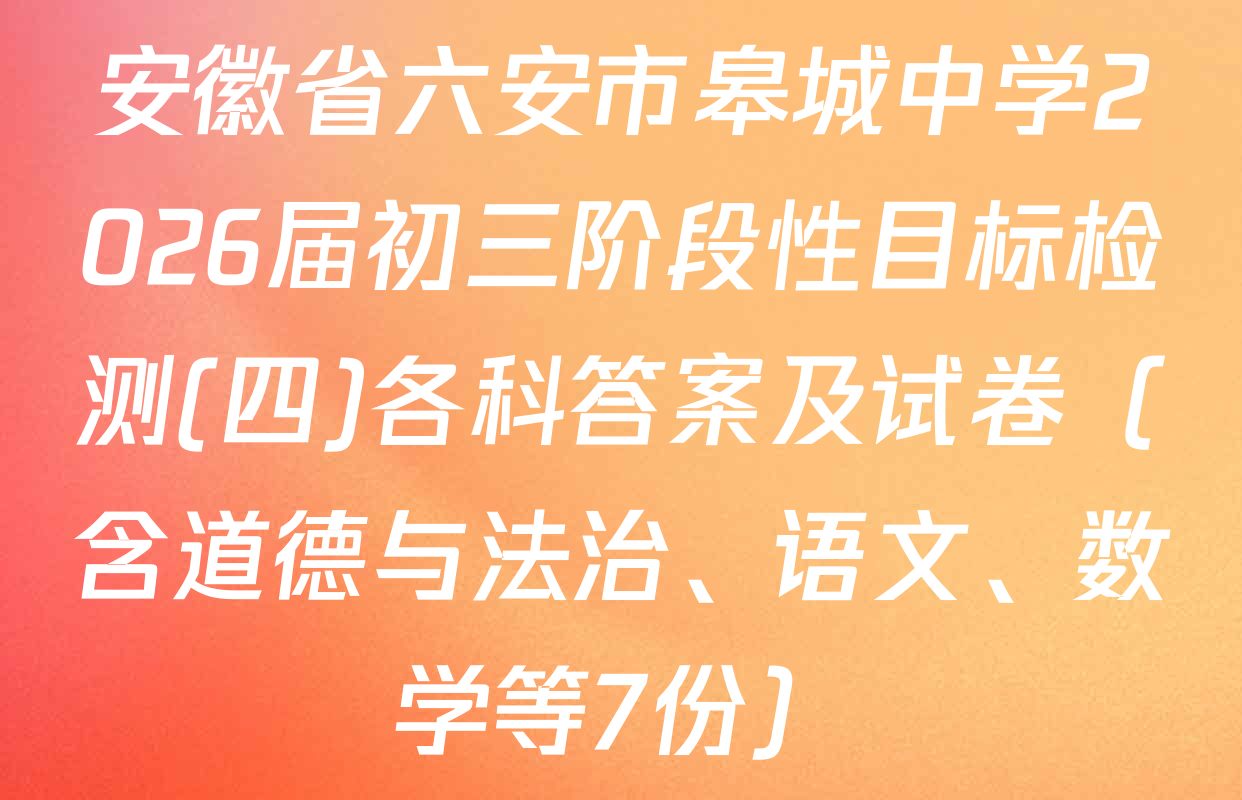 安徽省六安市皋城中学2026届初三阶段性目标检测(四)各科答案及试卷（含道德与法治、语文、数学等7份）