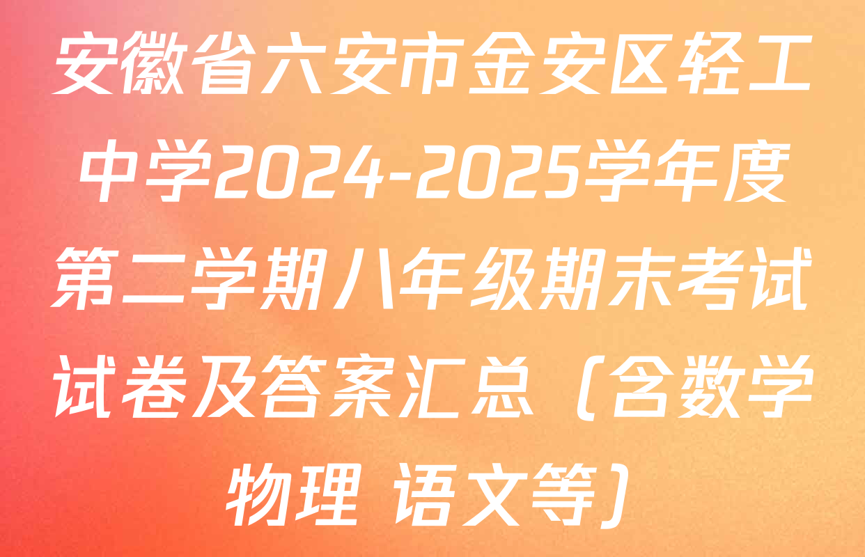 安徽省六安市金安区轻工中学2024-2025学年度第二学期八年级期末考试试卷及答案汇总（含数学 物理 语文等）