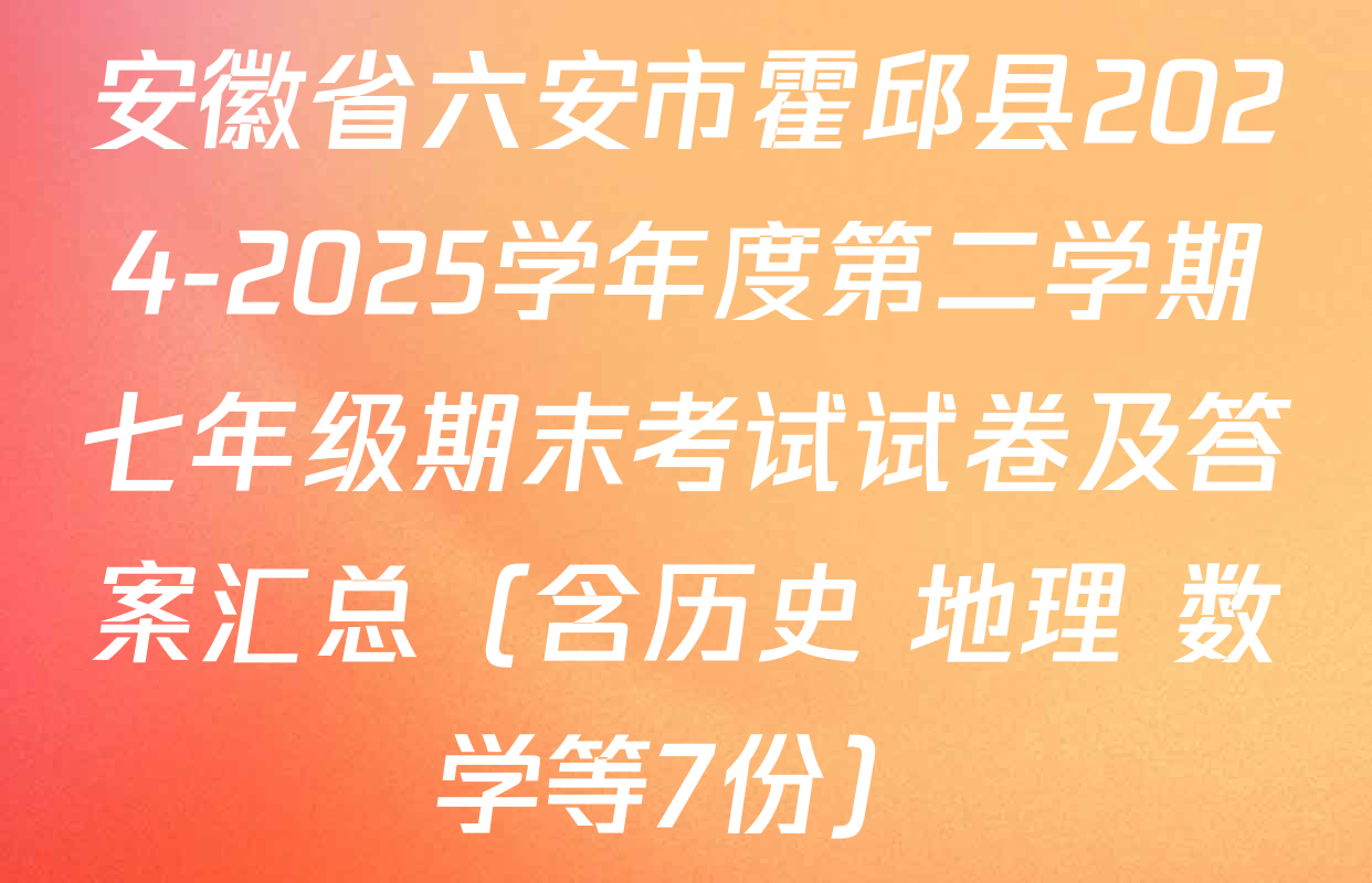 安徽省六安市霍邱县2024-2025学年度第二学期七年级期末考试试卷及答案汇总（含历史 地理 数学等7份）