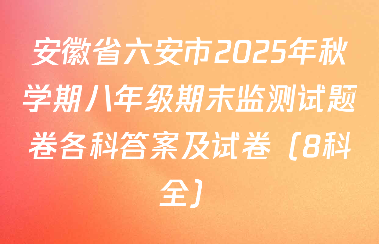 安徽省六安市2025年秋学期八年级期末监测试题卷各科答案及试卷（8科全）