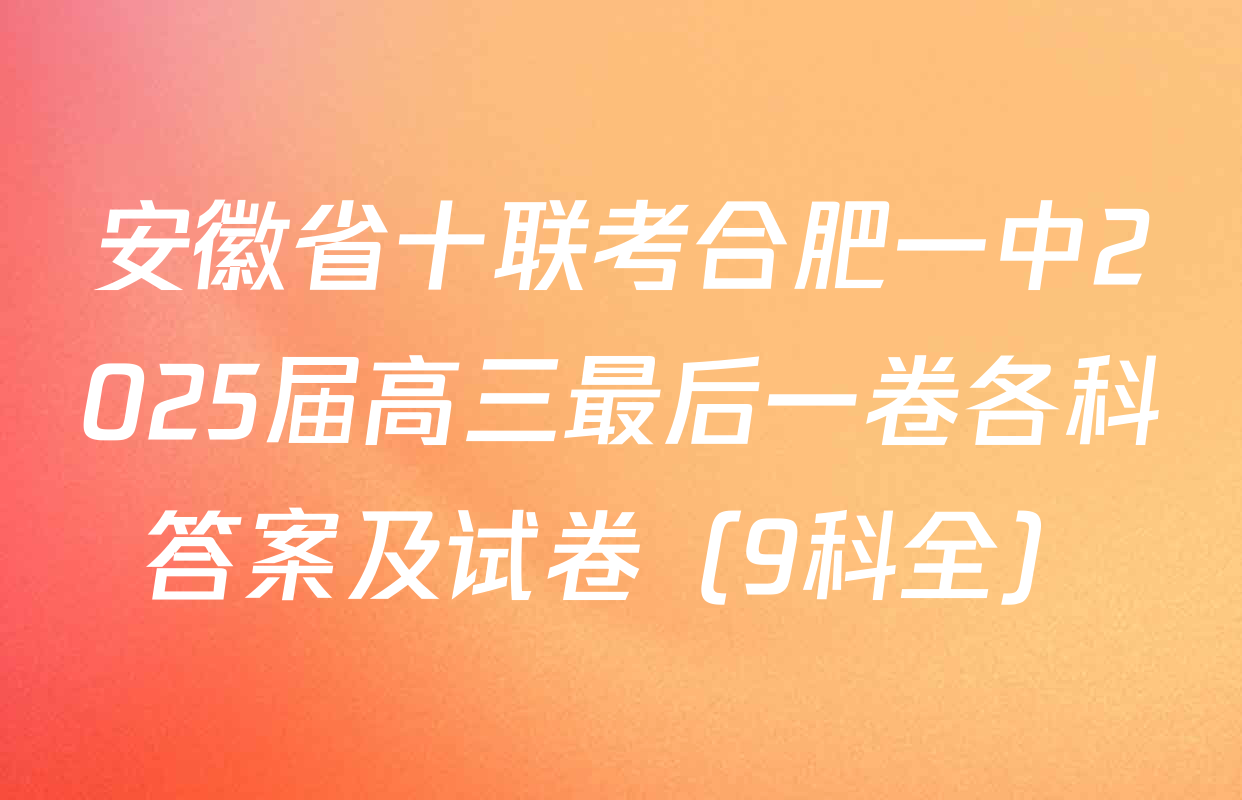 安徽省十联考合肥一中2025届高三最后一卷各科答案及试卷（9科全）