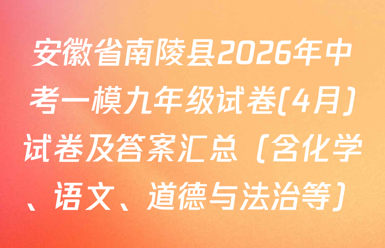 安徽省南陵县2026年中考一模九年级试卷(4月)试卷及答案汇总（含化学、语文、道德与法治等）