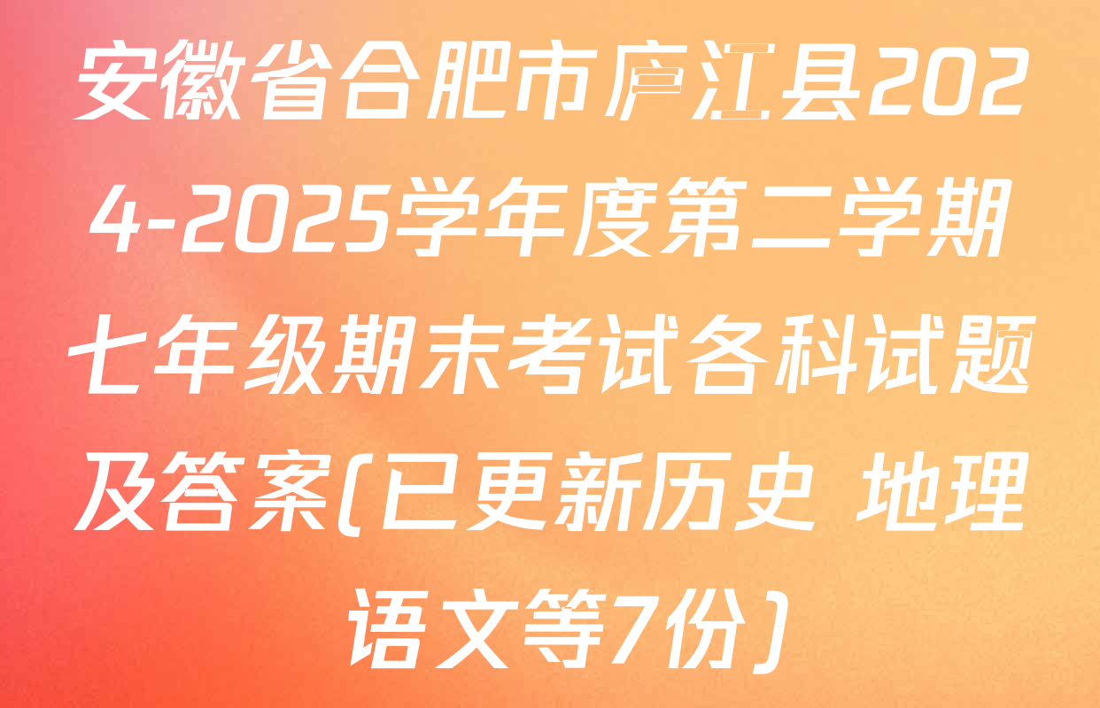 安徽省合肥市庐江县2024-2025学年度第二学期七年级期末考试各科试题及答案(已更新历史 地理 语文等7份)