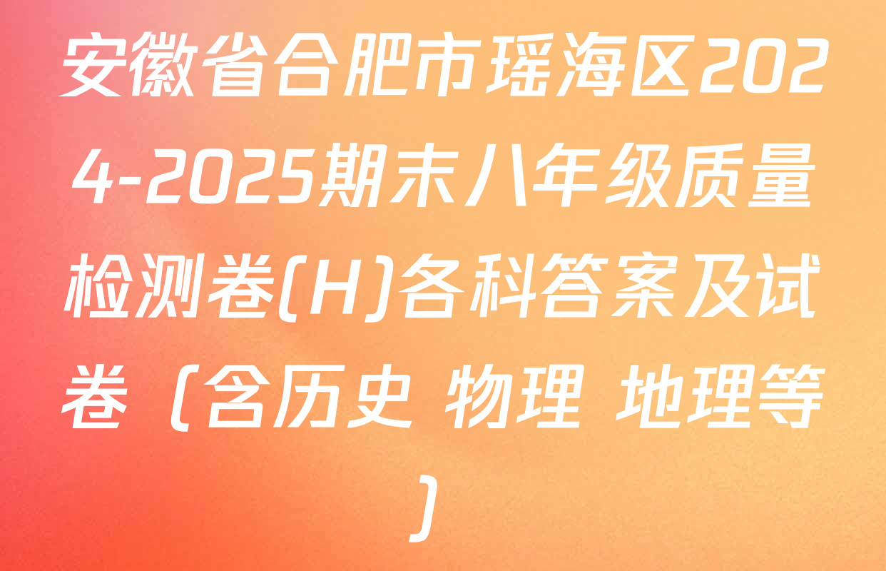 安徽省合肥市瑶海区2024-2025期末八年级质量检测卷(H)各科答案及试卷（含历史 物理 地理等）