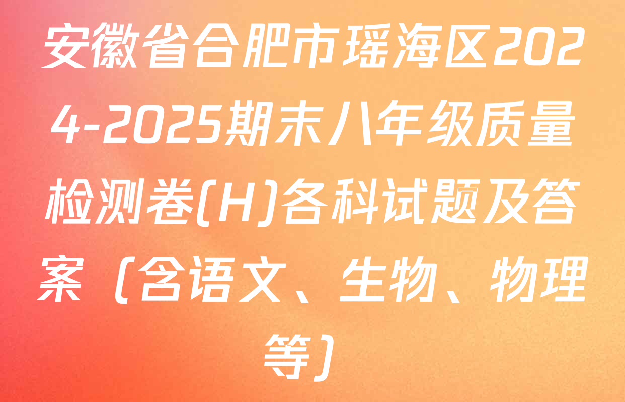 安徽省合肥市瑶海区2024-2025期末八年级质量检测卷(H)各科试题及答案（含语文、生物、物理等）