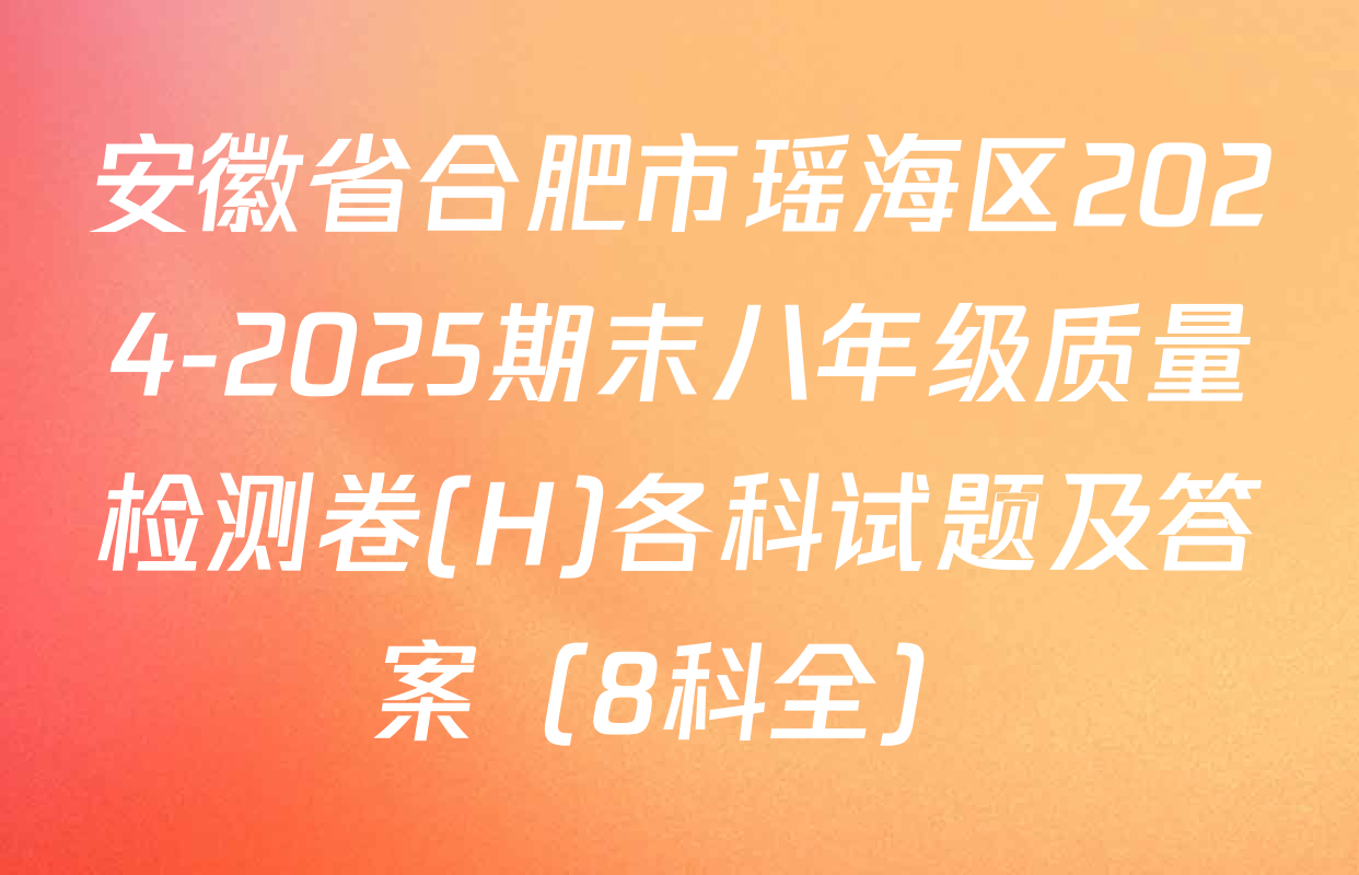 安徽省合肥市瑶海区2024-2025期末八年级质量检测卷(H)各科试题及答案（8科全）