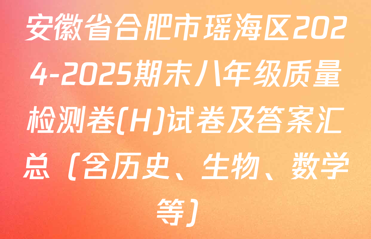 安徽省合肥市瑶海区2024-2025期末八年级质量检测卷(H)试卷及答案汇总（含历史、生物、数学等）