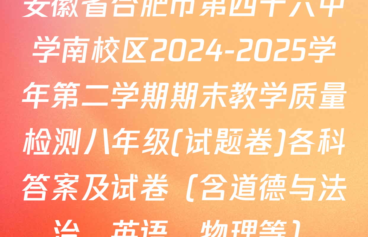 安徽省合肥市第四十六中学南校区2024-2025学年第二学期期末教学质量检测八年级(试题卷)各科答案及试卷（含道德与法治、英语、物理等）