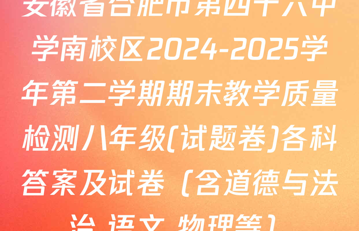 安徽省合肥市第四十六中学南校区2024-2025学年第二学期期末教学质量检测八年级(试题卷)各科答案及试卷（含道德与法治 语文 物理等）