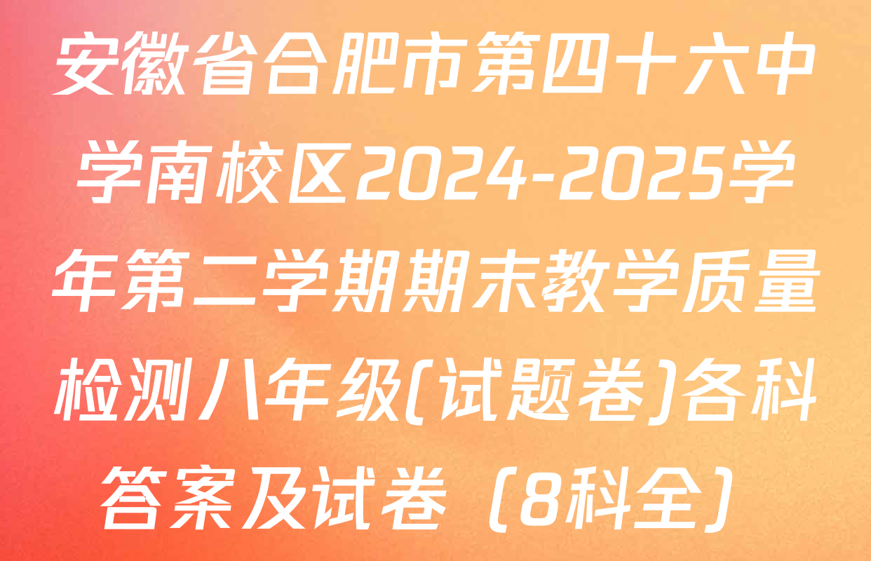 安徽省合肥市第四十六中学南校区2024-2025学年第二学期期末教学质量检测八年级(试题卷)各科答案及试卷（8科全）