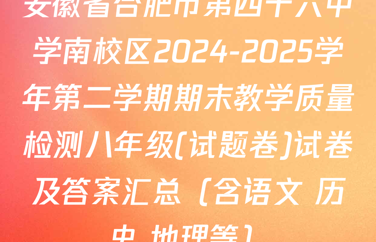 安徽省合肥市第四十六中学南校区2024-2025学年第二学期期末教学质量检测八年级(试题卷)试卷及答案汇总（含语文 历史 地理等）