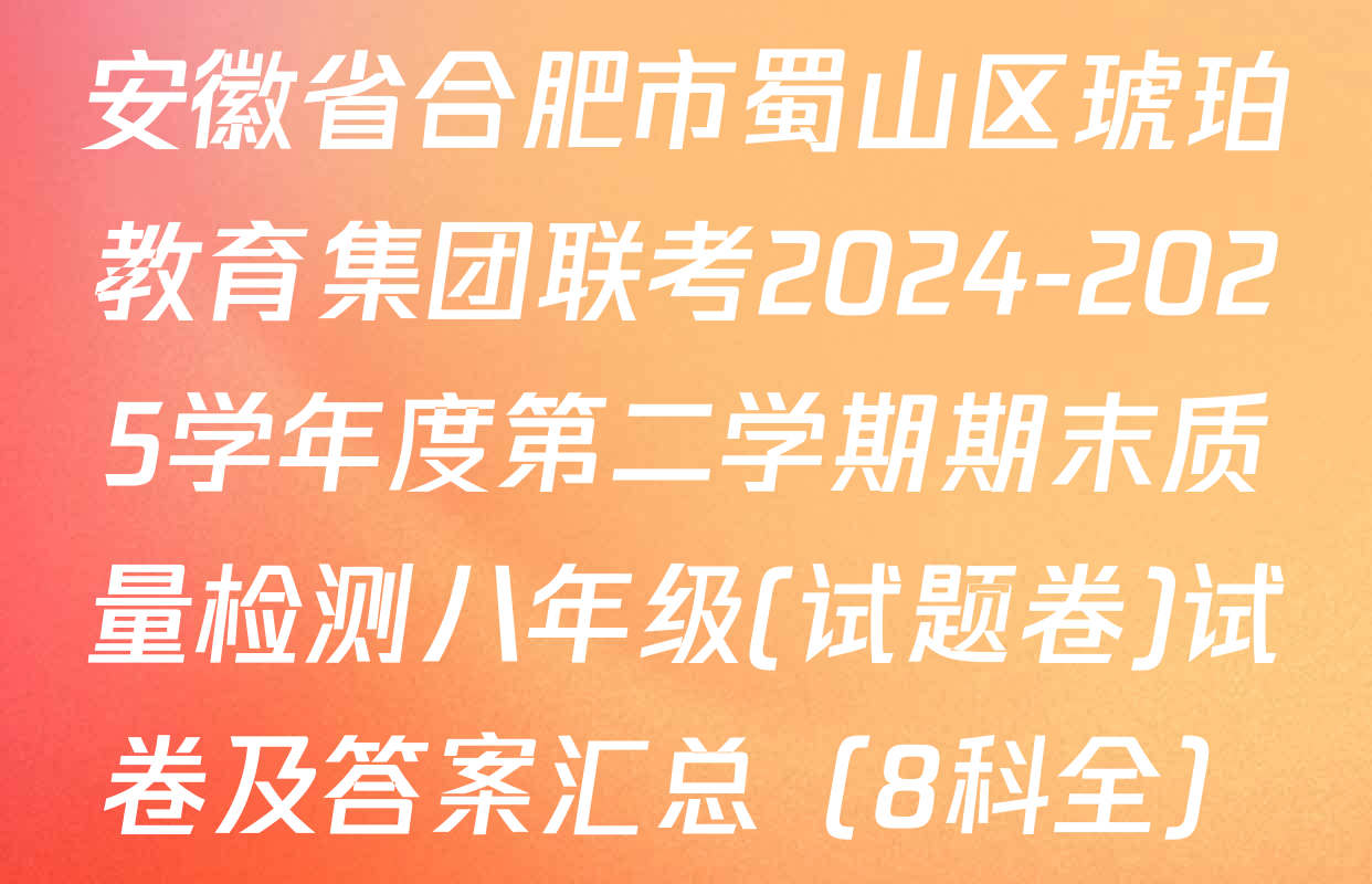 安徽省合肥市蜀山区琥珀教育集团联考2024-2025学年度第二学期期末质量检测八年级(试题卷)试卷及答案汇总（8科全）