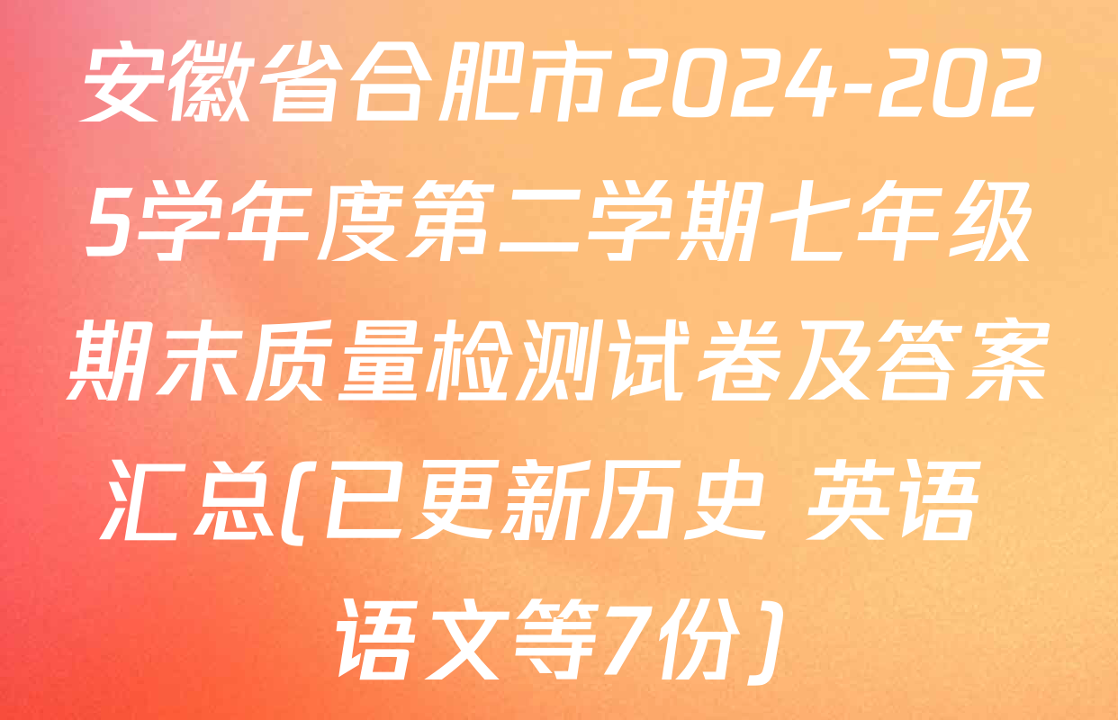安徽省合肥市2024-2025学年度第二学期七年级期末质量检测试卷及答案汇总(已更新历史 英语 语文等7份)