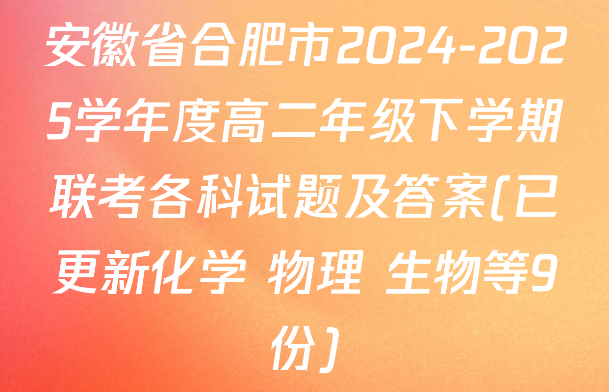 安徽省合肥市2024-2025学年度高二年级下学期联考各科试题及答案(已更新化学 物理 生物等9份)