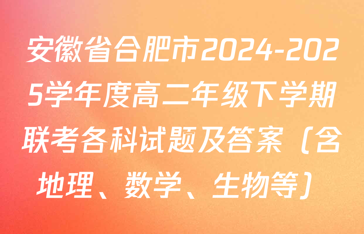 安徽省合肥市2024-2025学年度高二年级下学期联考各科试题及答案（含地理、数学、生物等）