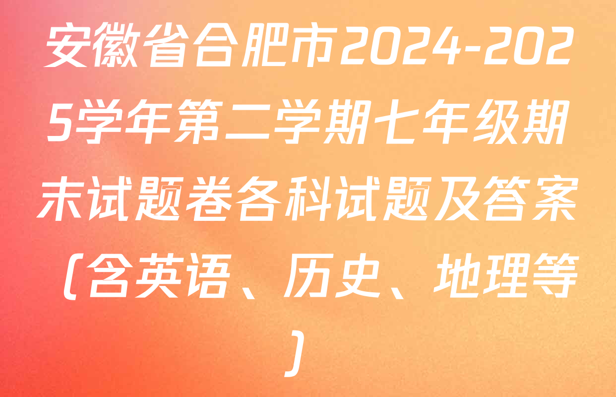 安徽省合肥市2024-2025学年第二学期七年级期末试题卷各科试题及答案（含英语、历史、地理等）