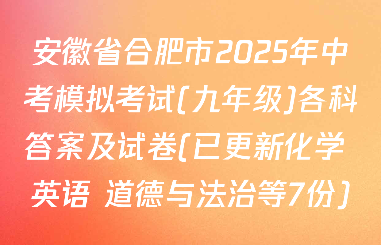 安徽省合肥市2025年中考模拟考试(九年级)各科答案及试卷(已更新化学 英语 道德与法治等7份)