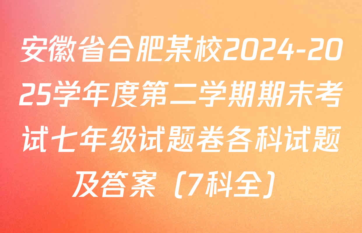 安徽省合肥某校2024-2025学年度第二学期期末考试七年级试题卷各科试题及答案（7科全）