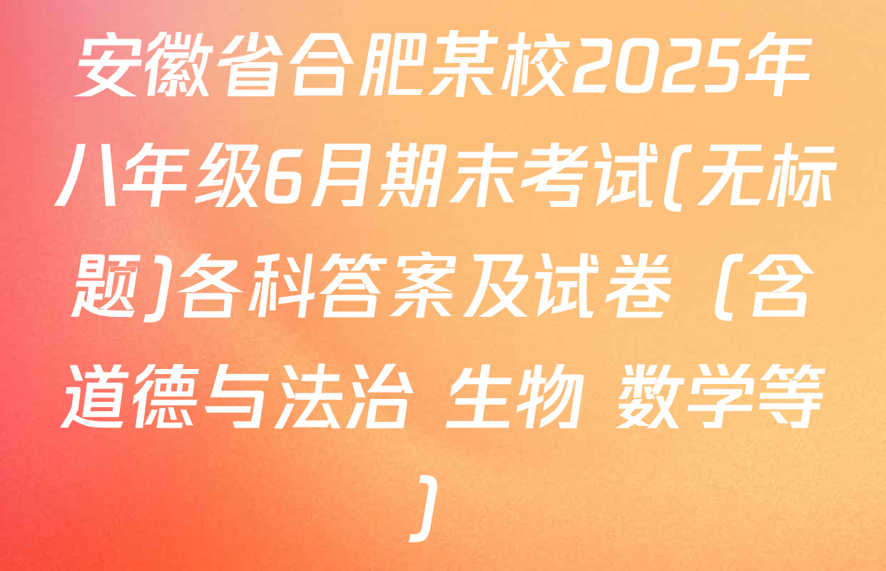 安徽省合肥某校2025年八年级6月期末考试(无标题)各科答案及试卷（含道德与法治 生物 数学等）