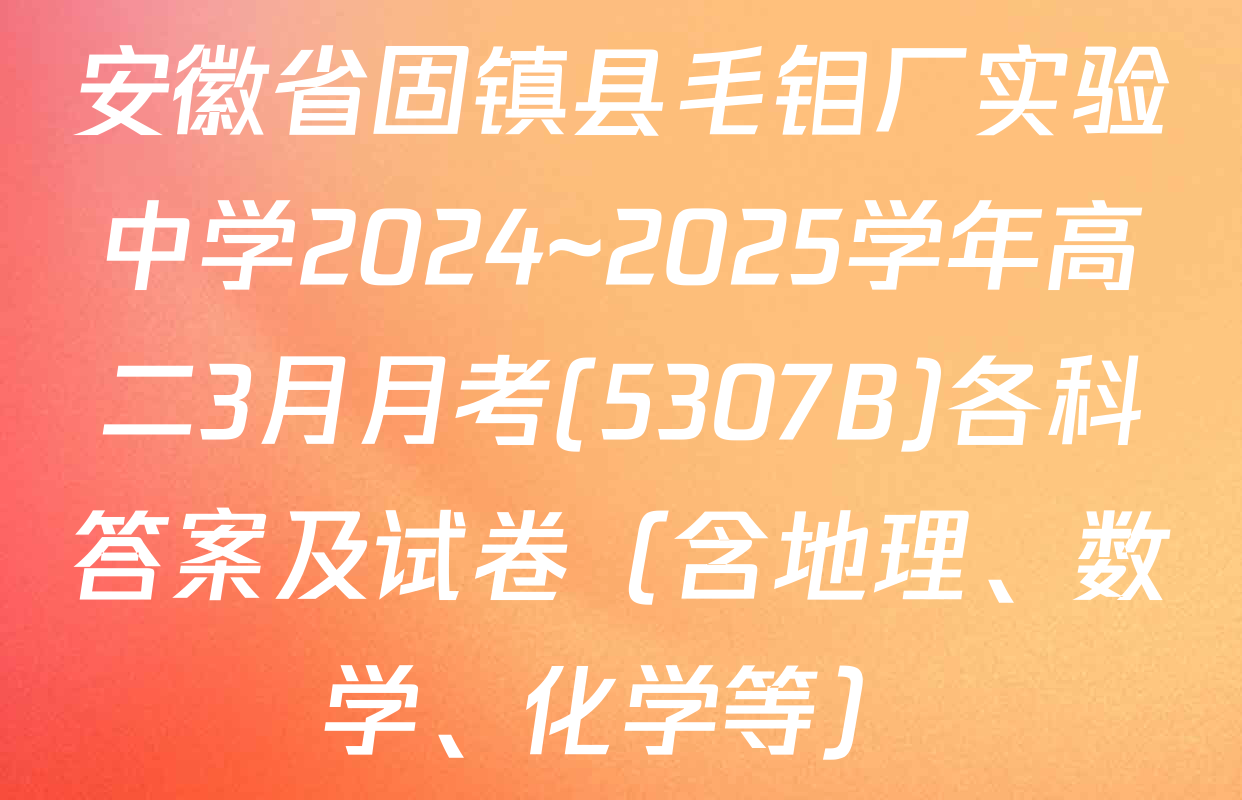 安徽省固镇县毛钼厂实验中学2024~2025学年高二3月月考(5307B)各科答案及试卷（含地理、数学、化学等）