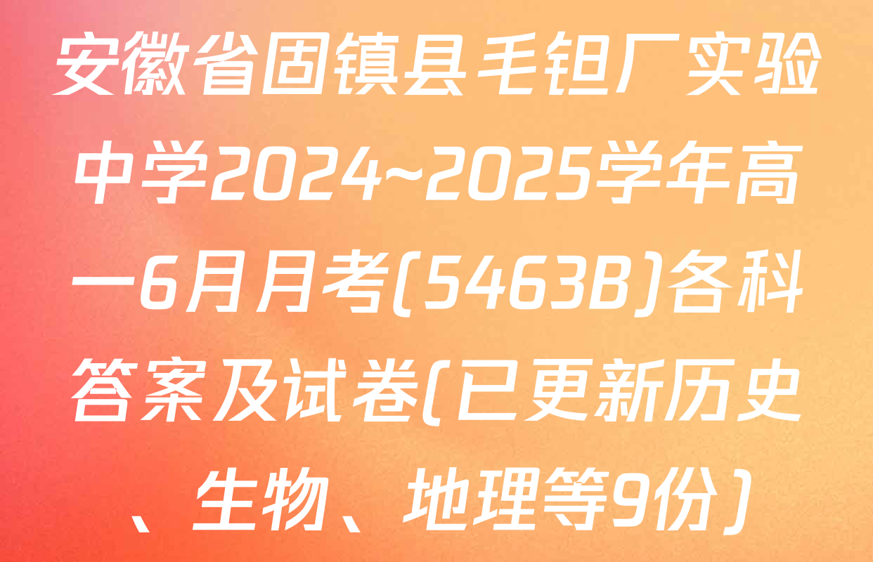 安徽省固镇县毛钽厂实验中学2024~2025学年高一6月月考(5463B)各科答案及试卷(已更新历史、生物、地理等9份)