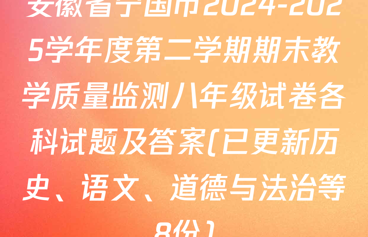 安徽省宁国市2024-2025学年度第二学期期末教学质量监测八年级试卷各科试题及答案(已更新历史、语文、道德与法治等8份)