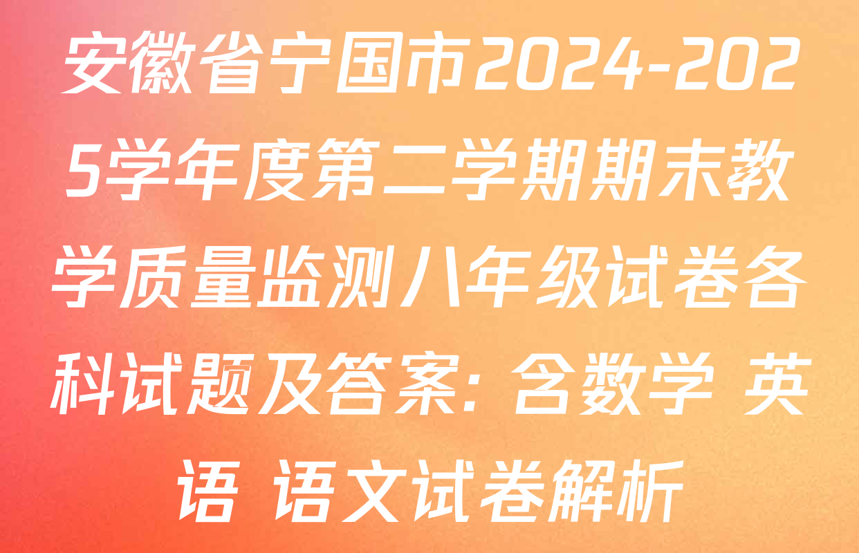 安徽省宁国市2024-2025学年度第二学期期末教学质量监测八年级试卷各科试题及答案: 含数学 英语 语文试卷解析