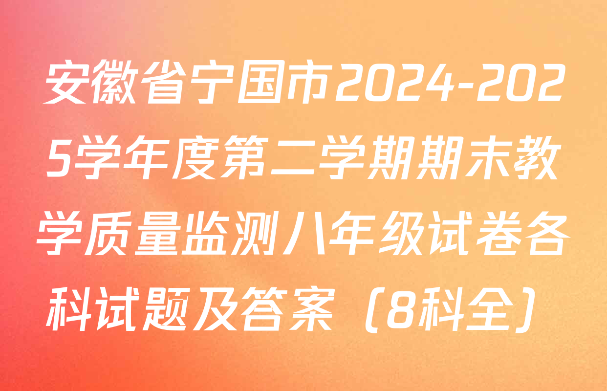 安徽省宁国市2024-2025学年度第二学期期末教学质量监测八年级试卷各科试题及答案（8科全）