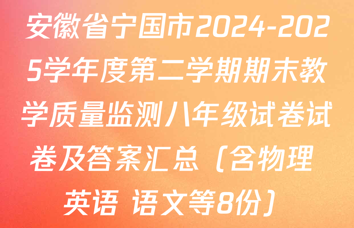 安徽省宁国市2024-2025学年度第二学期期末教学质量监测八年级试卷试卷及答案汇总（含物理 英语 语文等8份）