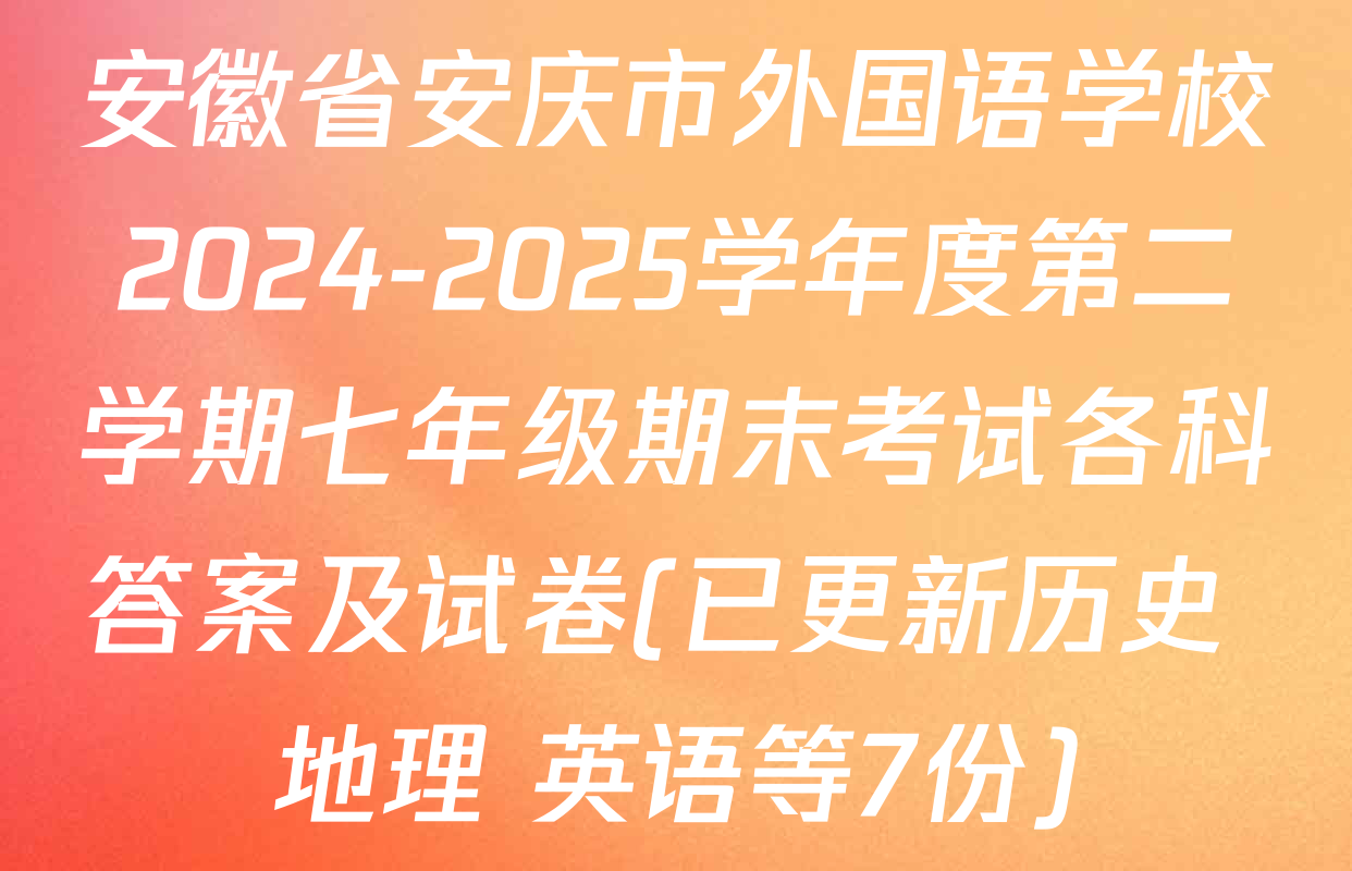 安徽省安庆市外国语学校2024-2025学年度第二学期七年级期末考试各科答案及试卷(已更新历史 地理 英语等7份)