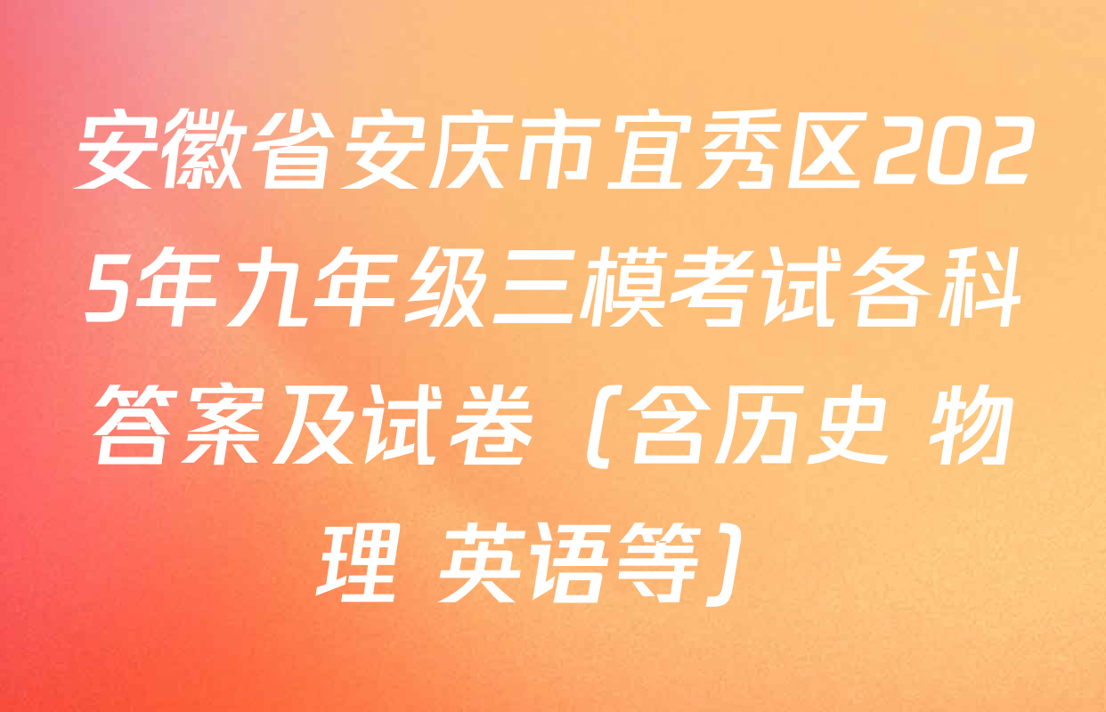 安徽省安庆市宜秀区2025年九年级三模考试各科答案及试卷（含历史 物理 英语等）