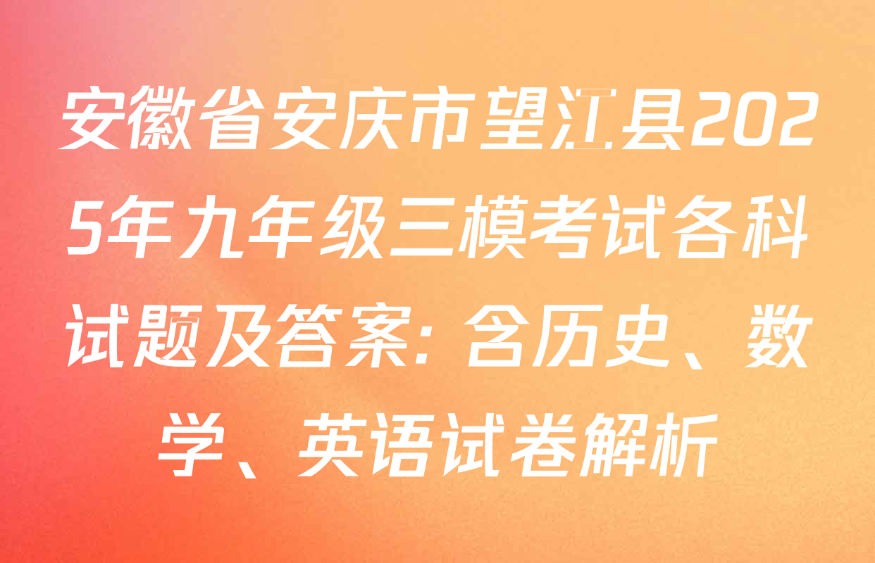 安徽省安庆市望江县2025年九年级三模考试各科试题及答案: 含历史、数学、英语试卷解析