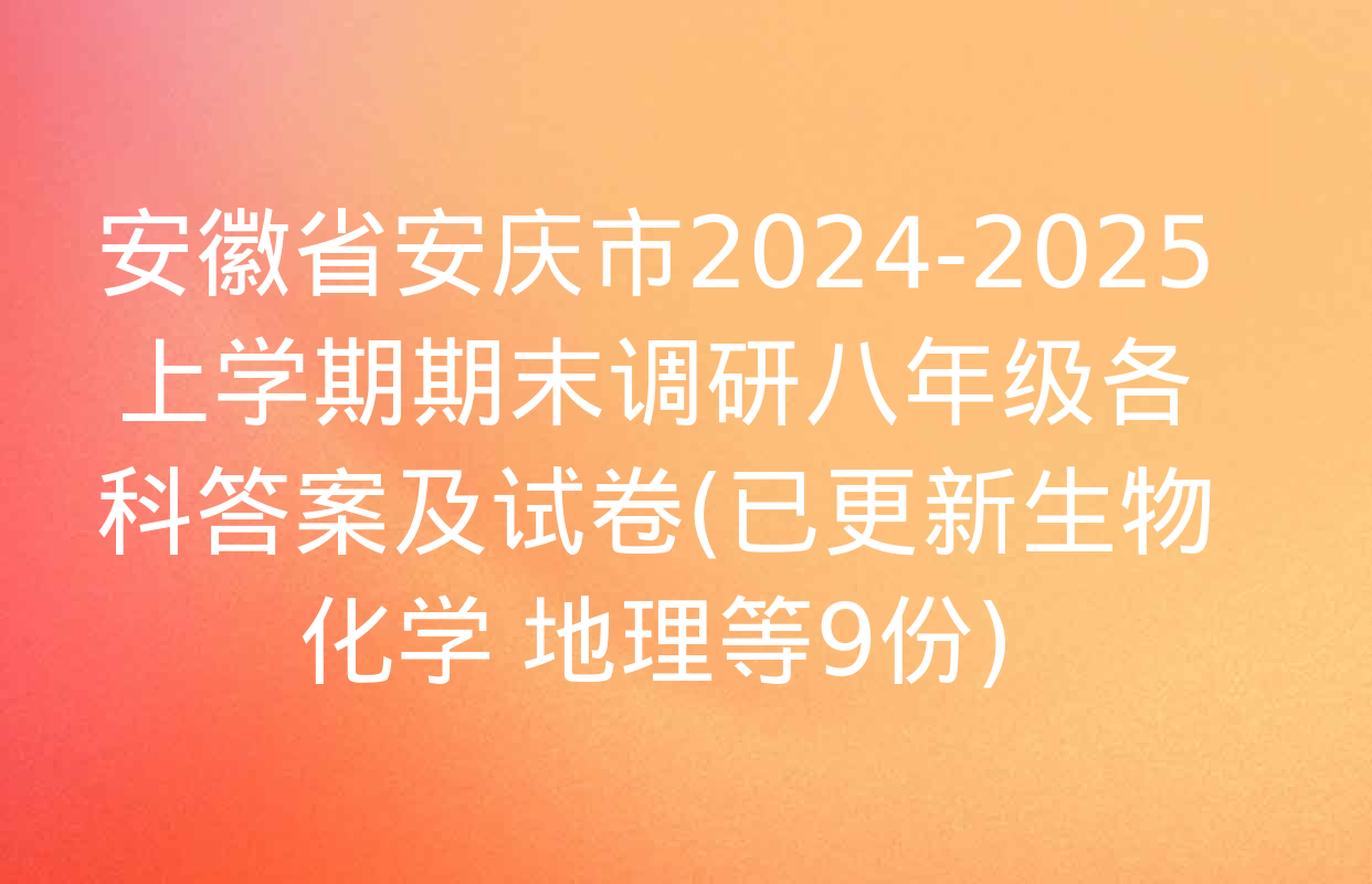 安徽省安庆市2024-2025上学期期末调研八年级各科答案及试卷(已更新生物 化学 地理等9份)