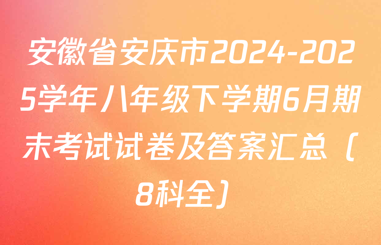 安徽省安庆市2024-2025学年八年级下学期6月期末考试试卷及答案汇总（8科全）
