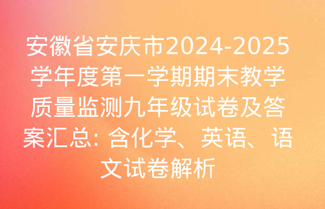 安徽省安庆市2024-2025学年度第一学期期末教学质量监测九年级试卷及答案汇总: 含化学、英语、语文试卷解析